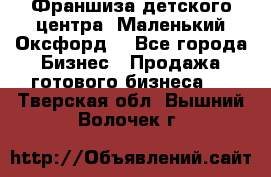 Франшиза детского центра «Маленький Оксфорд» - Все города Бизнес » Продажа готового бизнеса   . Тверская обл.,Вышний Волочек г.